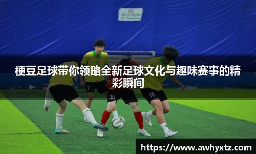 梗豆足球带你领略全新足球文化与趣味赛事的精彩瞬间